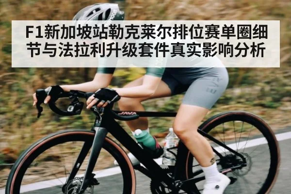 F1新加坡站勒克莱尔排位赛单圈细节与法拉利升级套件真实影响分析
