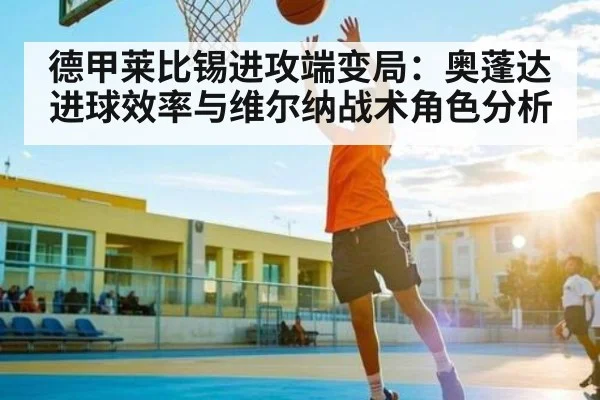 德甲莱比锡进攻端变局:奥蓬达进球效率与维尔纳战术角色分析
