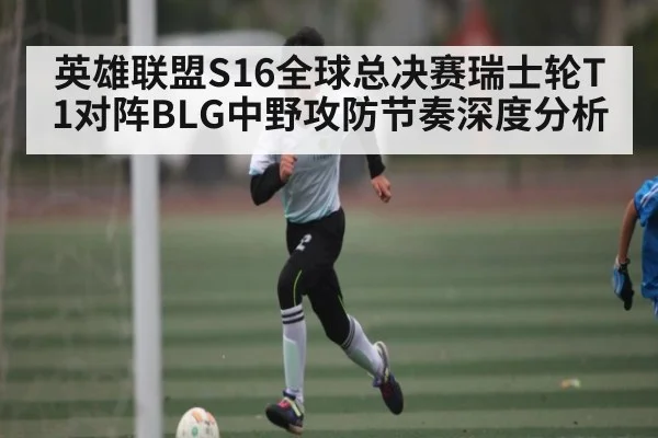 英雄联盟S16全球总决赛瑞士轮T1对阵BLG中野攻防节奏深度分析