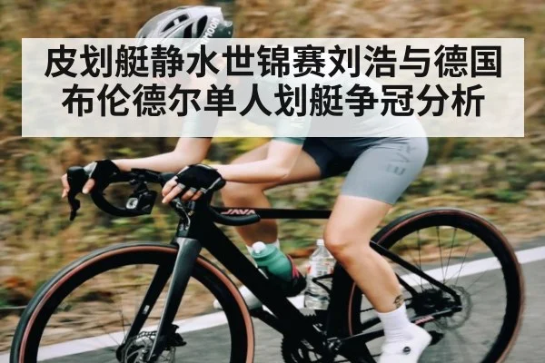 皮划艇静水世锦赛刘浩与德国布伦德尔单人划艇争冠分析