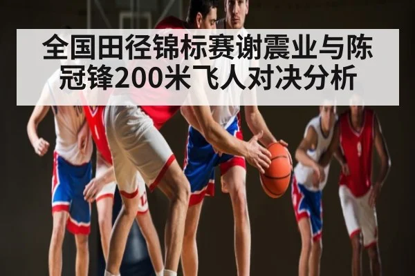 全国田径锦标赛谢震业与陈冠锋200米飞人对决分析